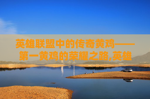 英雄联盟中的传奇黄鸡——第一黄鸡的荣耀之路,英雄联盟黄鸡是谁