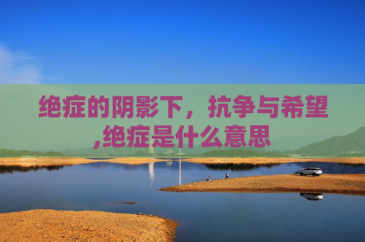 绝症的阴影下，抗争与希望,绝症是什么意思
