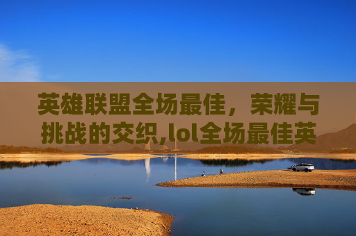 英雄联盟全场最佳，荣耀与挑战的交织,lol全场最佳英雄联盟选手