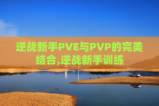 逆战新手PVE与PVP的完美结合,逆战新手训练