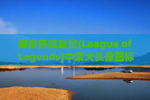 探索英雄联盟(League of Legends)中柴犬头像图标的奥秘,lol头像狗