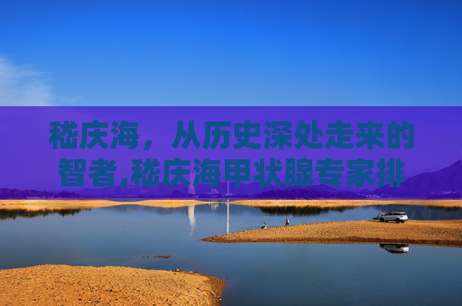 嵇庆海，从历史深处走来的智者,嵇庆海甲状腺专家排名