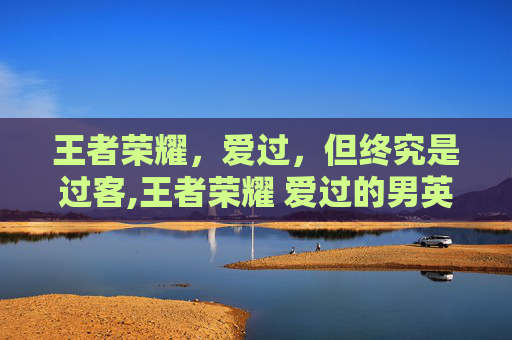 王者荣耀，爱过，但终究是过客,王者荣耀 爱过的男英雄