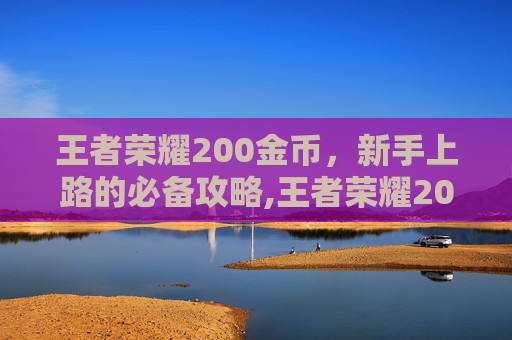 王者荣耀200金币，新手上路的必备攻略,王者荣耀2000金币