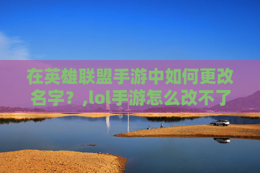 在英雄联盟手游中如何更改名字？,lol手游怎么改不了名字了