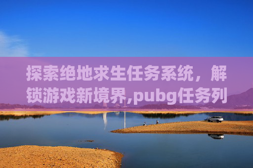 探索绝地求生任务系统，解锁游戏新境界,pubg任务列表怎么打开
