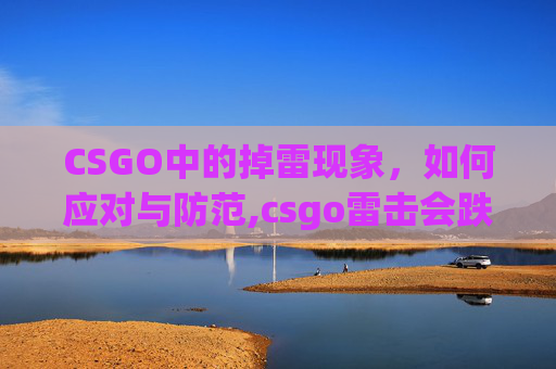 CSGO中的掉雷现象，如何应对与防范,csgo雷击会跌吗