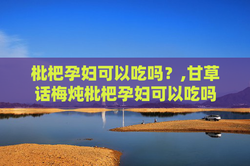 枇杷孕妇可以吃吗？,甘草话梅炖枇杷孕妇可以吃吗