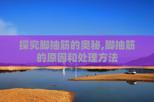 探究脚抽筋的奥秘,脚抽筋的原因和处理方法
