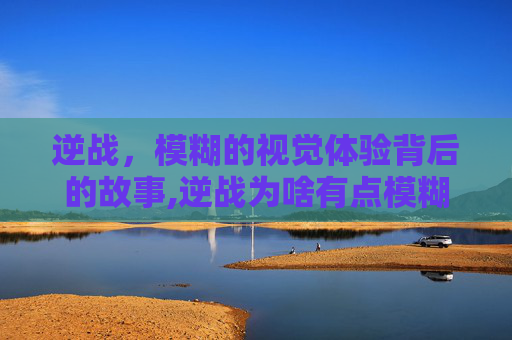 逆战，模糊的视觉体验背后的故事,逆战为啥有点模糊呢