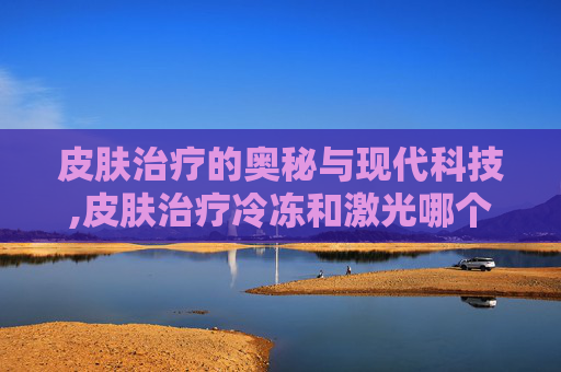 皮肤治疗的奥秘与现代科技,皮肤治疗冷冻和激光哪个更安全?