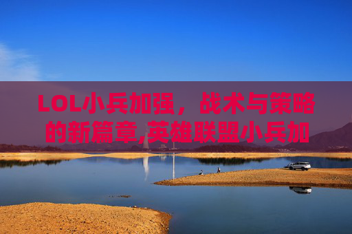 LOL小兵加强，战术与策略的新篇章,英雄联盟小兵加强