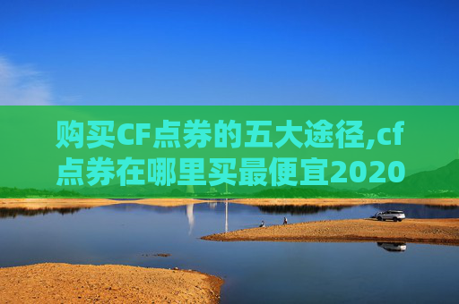 购买CF点券的五大途径,cf点券在哪里买最便宜2020