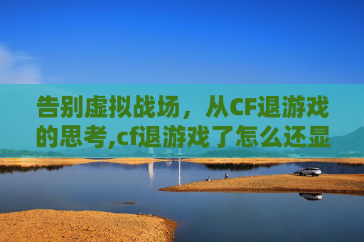 告别虚拟战场，从CF退游戏的思考,cf退游戏了怎么还显示游戏运行中