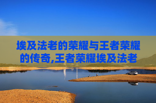 埃及法老的荣耀与王者荣耀的传奇,王者荣耀埃及法老是谁的皮肤