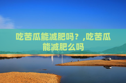 吃苦瓜能减肥吗？,吃苦瓜能减肥么吗