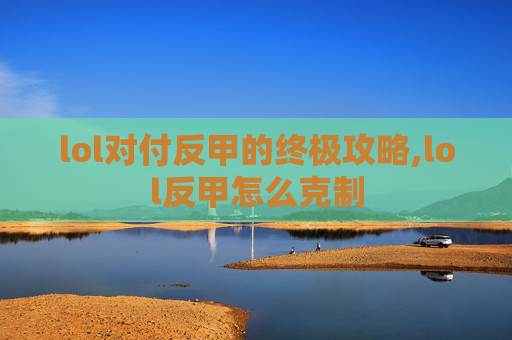 lol对付反甲的终极攻略,lol反甲怎么克制