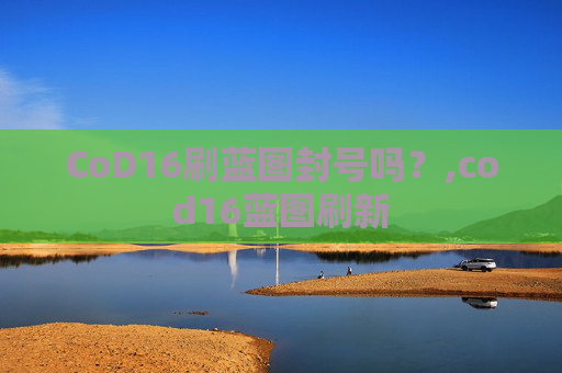 CoD16刷蓝图封号吗？,cod16蓝图刷新