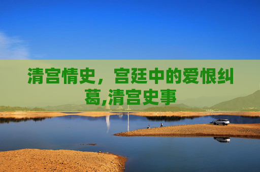 清宫情史，宫廷中的爱恨纠葛,清宫史事