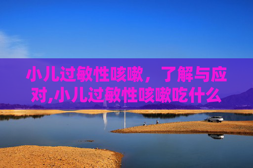 小儿过敏性咳嗽，了解与应对,小儿过敏性咳嗽吃什么药
