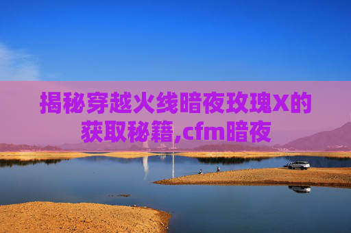 揭秘穿越火线暗夜玫瑰X的获取秘籍,cfm暗夜
