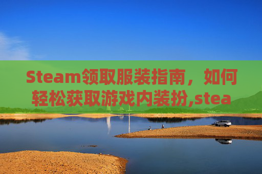 Steam领取服装指南，如何轻松获取游戏内装扮,steam如何领取