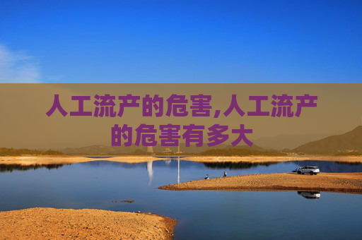 人工流产的危害,人工流产的危害有多大
