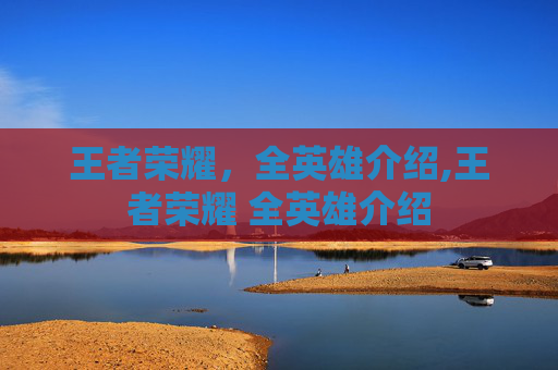 王者荣耀，全英雄介绍,王者荣耀 全英雄介绍