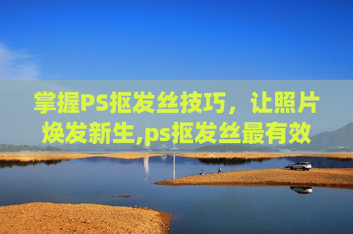 掌握PS抠发丝技巧，让照片焕发新生,ps抠发丝最有效的方法