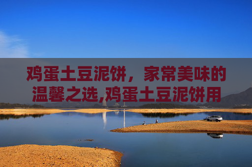 鸡蛋土豆泥饼，家常美味的温馨之选,鸡蛋土豆泥饼用糯米粉可以做吗