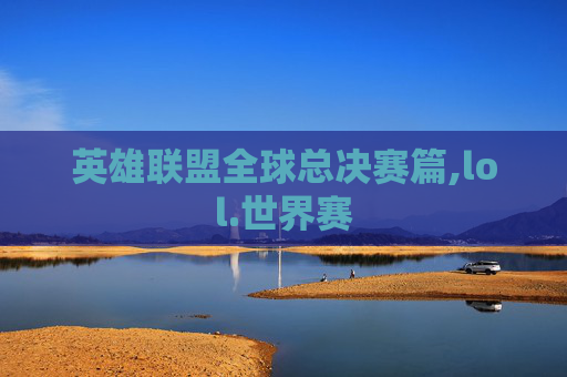 英雄联盟全球总决赛篇,lol.世界赛