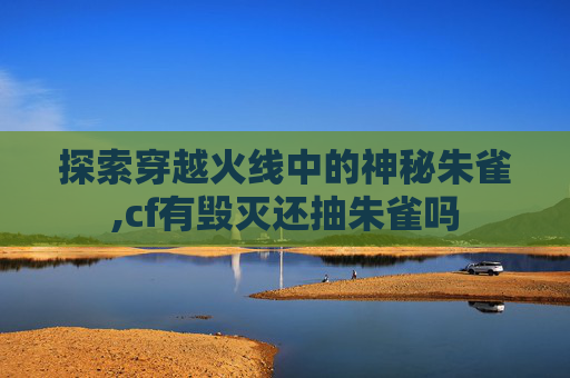 探索穿越火线中的神秘朱雀,cf有毁灭还抽朱雀吗
