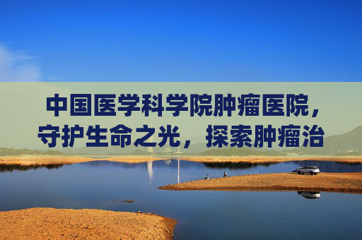 中国医学科学院肿瘤医院，守护生命之光，探索肿瘤治疗新境界,中国医学科学院肿瘤医院挂号app