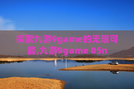 探索九游9game的无限可能,九游9game 05n