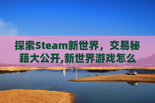 探索Steam新世界，交易秘籍大公开,新世界游戏怎么交易