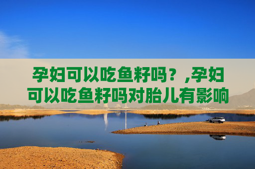孕妇可以吃鱼籽吗？,孕妇可以吃鱼籽吗对胎儿有影响吗