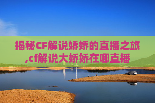 揭秘CF解说娇娇的直播之旅,cf解说大娇娇在哪直播