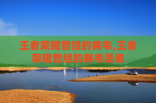 王者荣耀曾经的典韦,王者荣耀曾经的典韦是谁