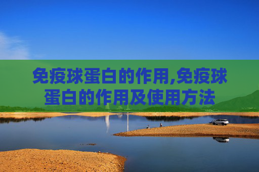 免疫球蛋白的作用,免疫球蛋白的作用及使用方法