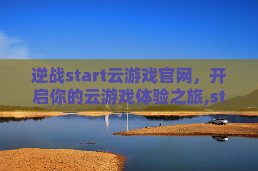 逆战start云游戏官网，开启你的云游戏体验之旅,start云逆战下载