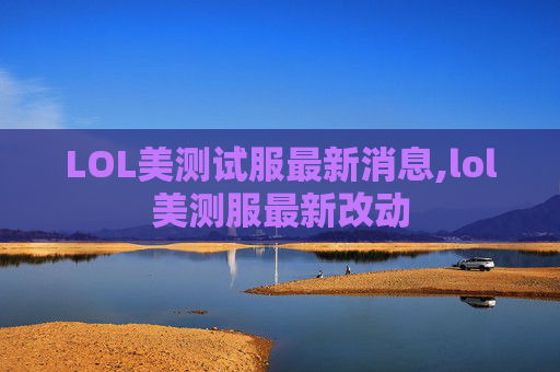 LOL美测试服最新消息,lol美测服最新改动