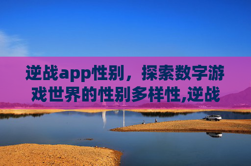 逆战app性别，探索数字游戏世界的性别多样性,逆战助手怎么改性别