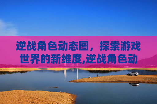 逆战角色动态图，探索游戏世界的新维度,逆战角色动态图怎么看
