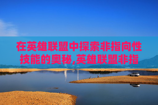 在英雄联盟中探索非指向性技能的奥秘,英雄联盟非指向性