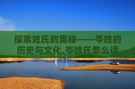 探索姓氏的奥秘——岑姓的历史与文化,岑姓氏怎么读