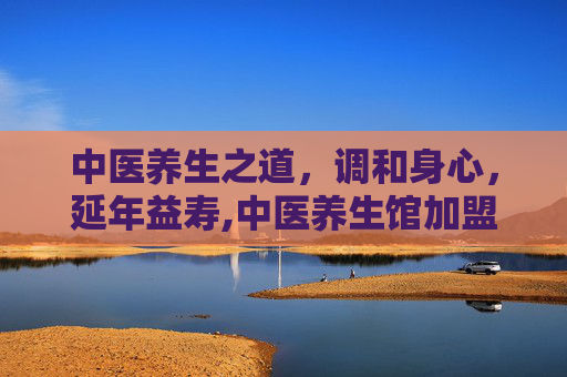 中医养生之道，调和身心，延年益寿,中医养生馆加盟店10大品牌