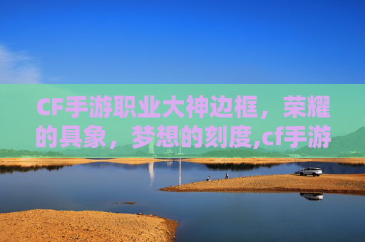 CF手游职业大神边框，荣耀的具象，梦想的刻度,cf手游职业大神边框怎么设置