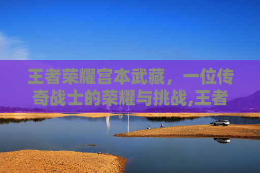 王者荣耀宫本武藏，一位传奇战士的荣耀与挑战,王者荣耀宫本武藏吧百度贴吧