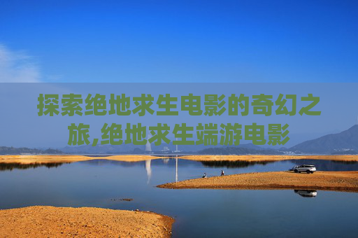探索绝地求生电影的奇幻之旅,绝地求生端游电影