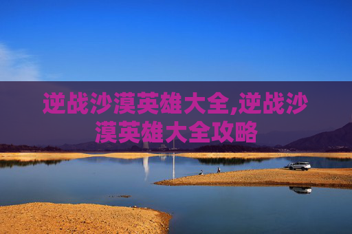 逆战沙漠英雄大全,逆战沙漠英雄大全攻略